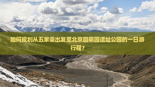 如何规划从五家渠出发至北京圆明园遗址公园的一日游行程？