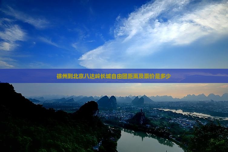 徐州到北京八达岭长城自由团距离及票价是多少 徐州到北京八达岭长城自由团距离及票价是多少
