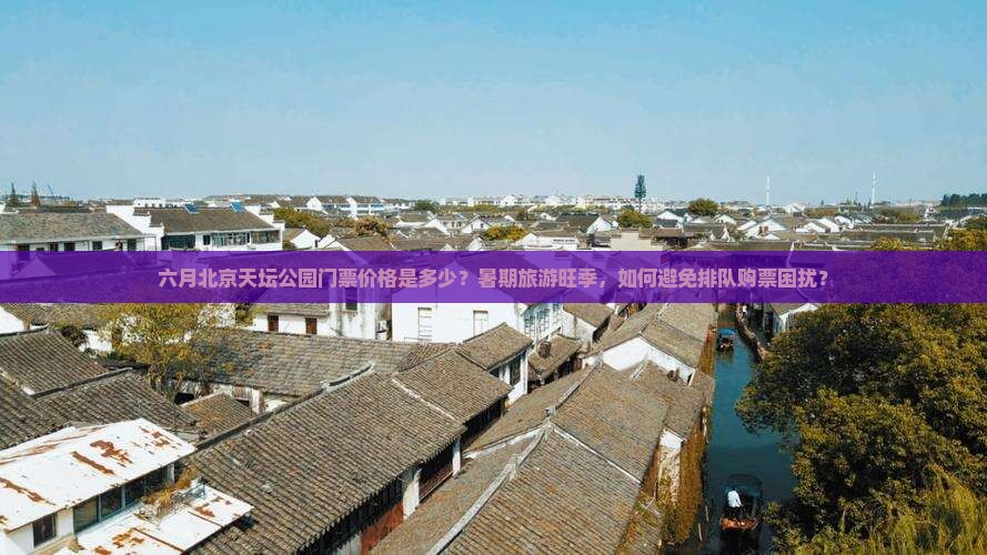 六月北京天坛公园门票价格是多少？暑期旅游旺季，如何避免排队购票困扰？