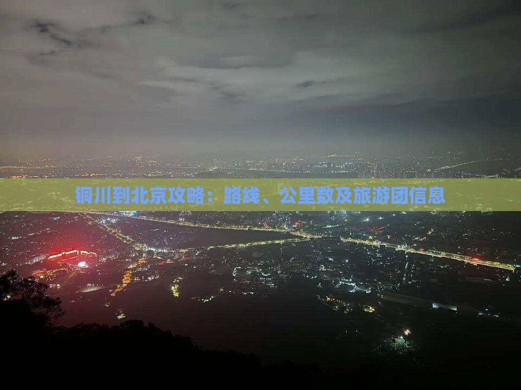 铜川到北京攻略:路线、公里数及旅游团信息 铜川到北京攻略:路线、公里数及旅游团信息