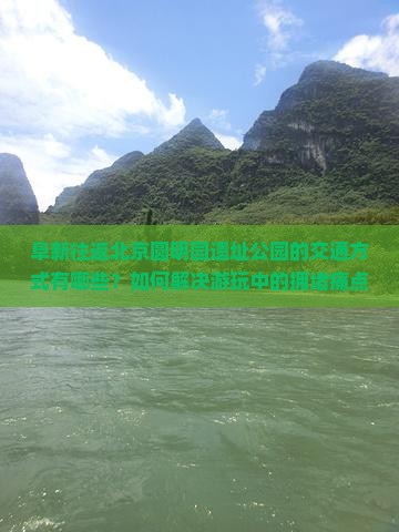 阜新往返北京圆明园遗址公园的交通方式有哪些？如何解决游玩中的拥堵痛点？