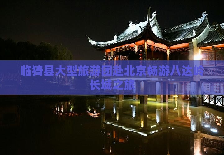 临猗县大型旅游团赴北京畅游八达岭长城之旅