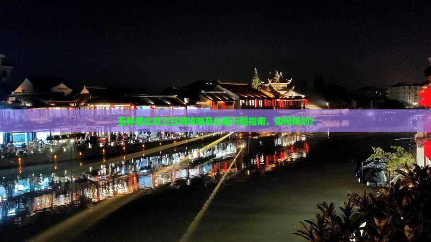 玉林至北京三日游攻略及必备行程指南，如何规划？