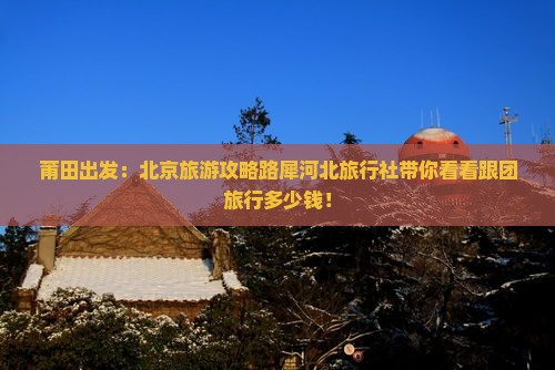 莆田出发：北京旅游攻略路犀河北旅行社带你看看跟团旅行多少钱！