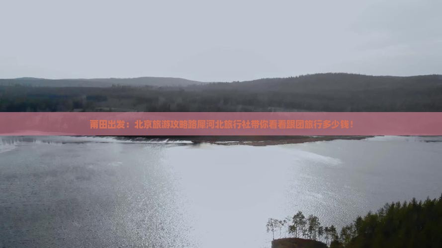 莆田出发：北京旅游攻略路犀河北旅行社带你看看跟团旅行多少钱！