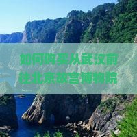 如何购买从武汉前往北京故宫博物院的门票？武汉至北京故宫博物院门票价格是多少及购票方式介绍？