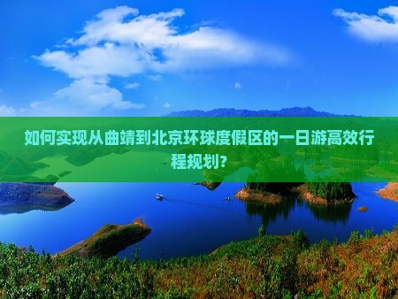 如何实现从曲靖到北京环球度假区的一日游高效行程规划？