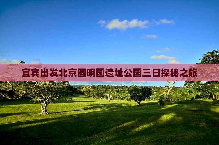 宜宾出发北京圆明园遗址公园三日探秘之旅