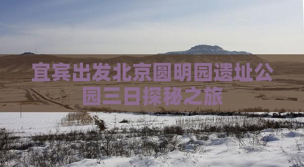 宜宾出发北京圆明园遗址公园三日探秘之旅