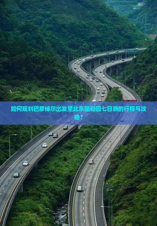 如何规划巴彦倬尔出发至北京颐和园七日游的行程与攻略？
