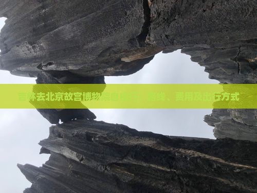 吉林去北京故宫博物院自由行：路线、费用及出行方式
