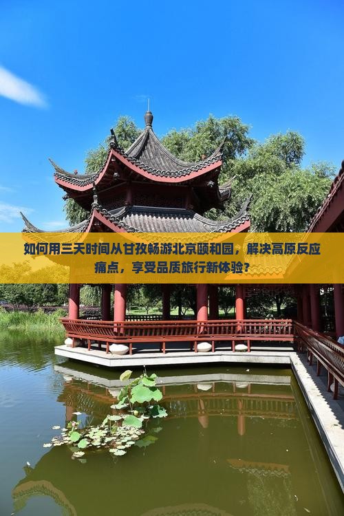 如何用三天时间从甘孜畅游北京颐和园，解决高原反应痛点，享受品质旅行新体验？