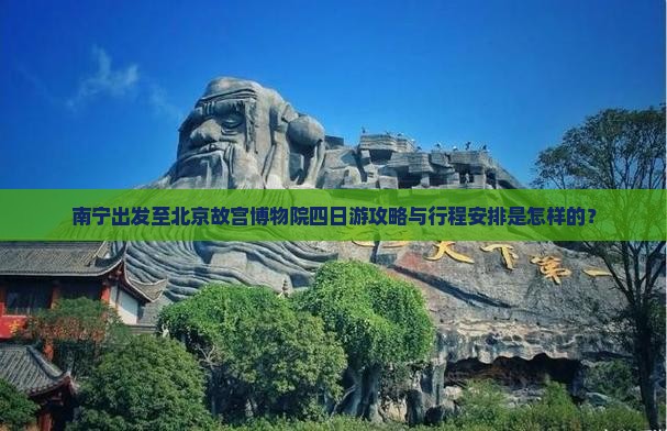 南宁出发至北京故宫博物院四日游攻略与行程安排是怎样的？