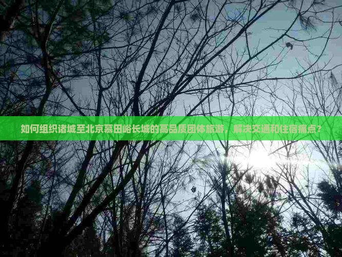 如何组织诸城至北京慕田峪长城的高品质团体旅游，解决交通和住宿痛点？