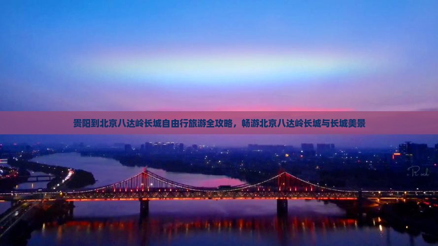 贵阳到北京八达岭长城自由行旅游全攻略，畅游北京八达岭长城与长城美景