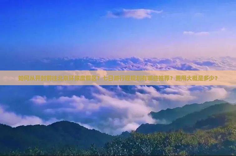 如何从开封前往北京环球度假区？七日游行程规划有哪些推荐？费用大概是多少？