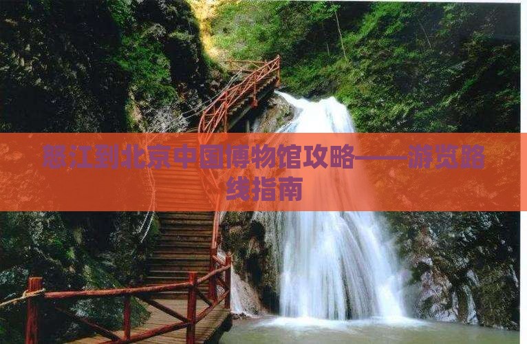 怒江到北京中国博物馆攻略——游览路线指南