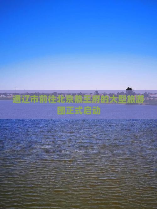 通辽市前往北京恭王府的大型旅游团正式启动