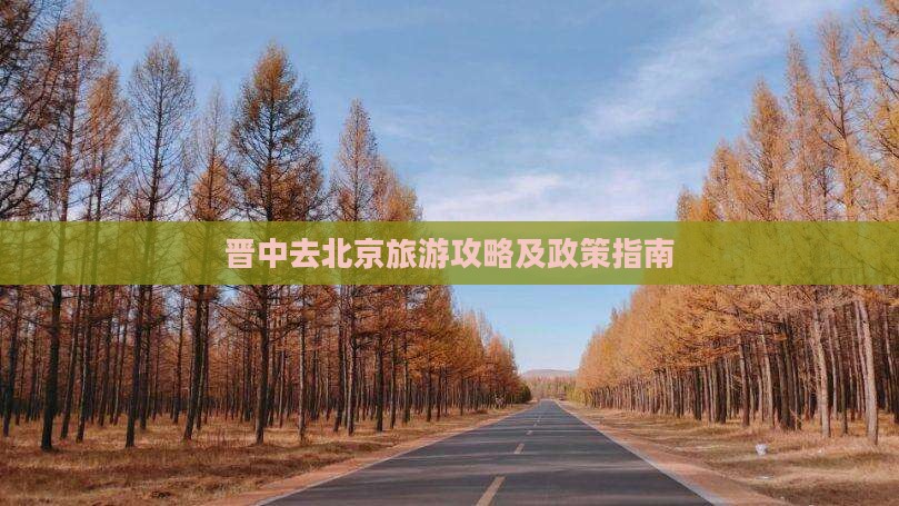 晋中去北京旅游攻略及政策指南