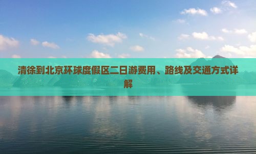清徐到北京环球度假区二日游费用、路线及交通方式详解