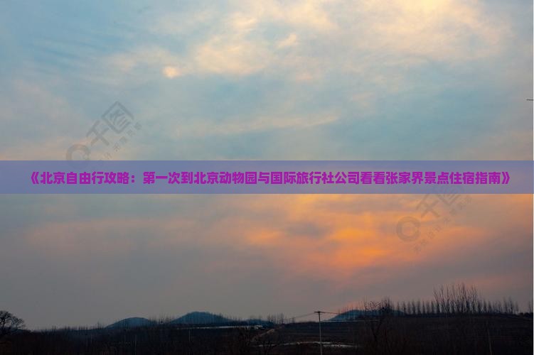 《北京自由行攻略：第一次到北京动物园与国际旅行社公司看看张家界景点住宿指南》