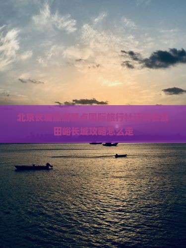北京长城旅游景点国际旅行社迁安去慕田峪长城攻略怎么走