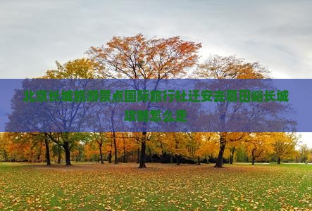 北京长城旅游景点国际旅行社迁安去慕田峪长城攻略怎么走
