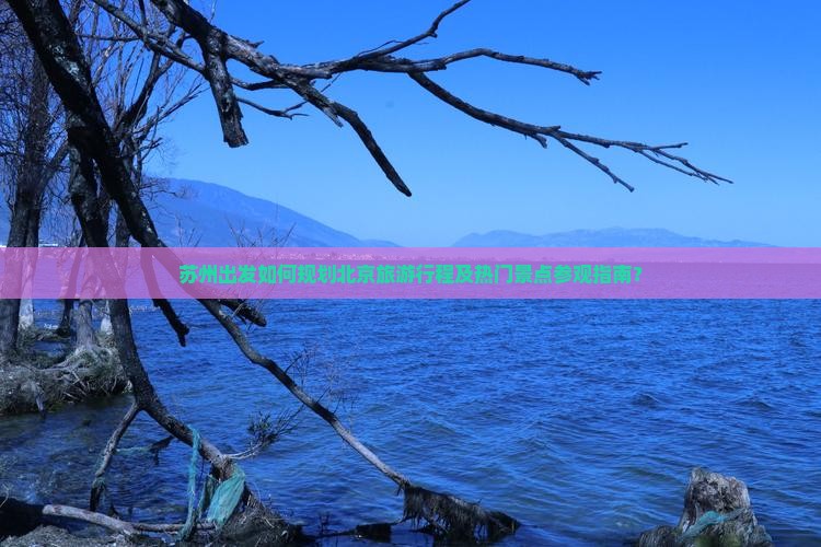 苏州出发如何规划北京旅游行程及热门景点参观指南？