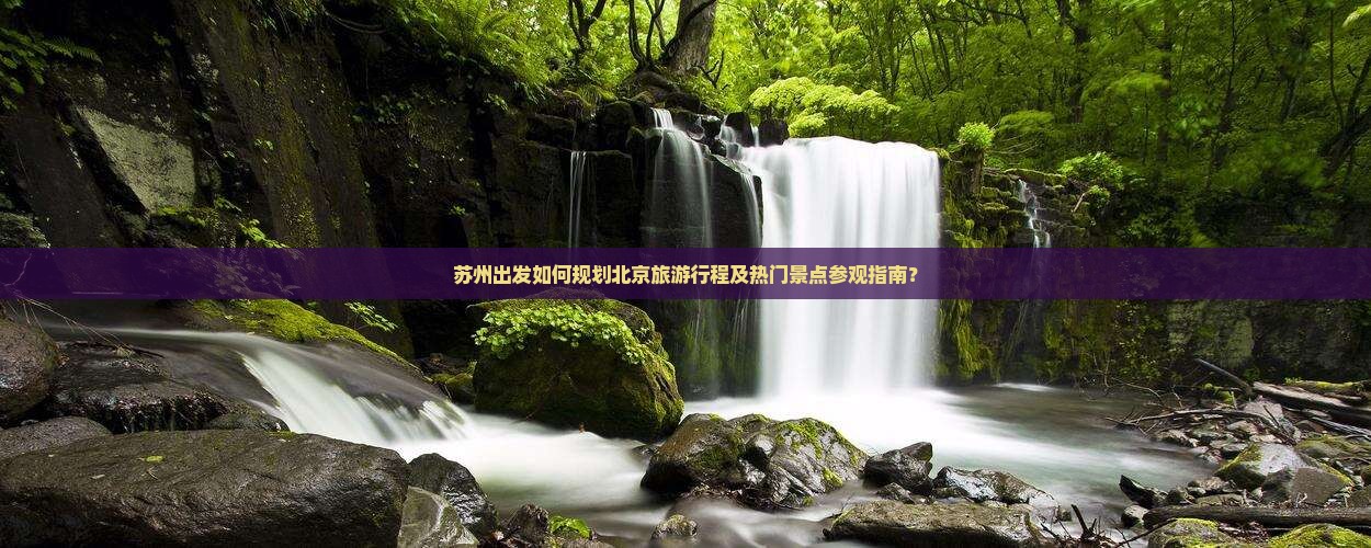 苏州出发如何规划北京旅游行程及热门景点参观指南？