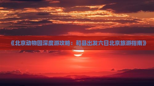 《北京动物园深度游攻略：和县出发六日北京旅游指南》