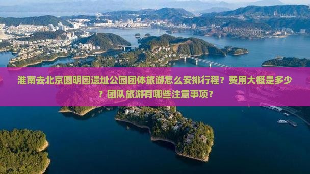 淮南去北京圆明园遗址公园团体旅游怎么安排行程？费用大概是多少？团队旅游有哪些注意事项？