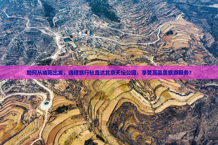 如何从咸阳出发，选择旅行社直达北京天坛公园，享受高品质旅游服务？