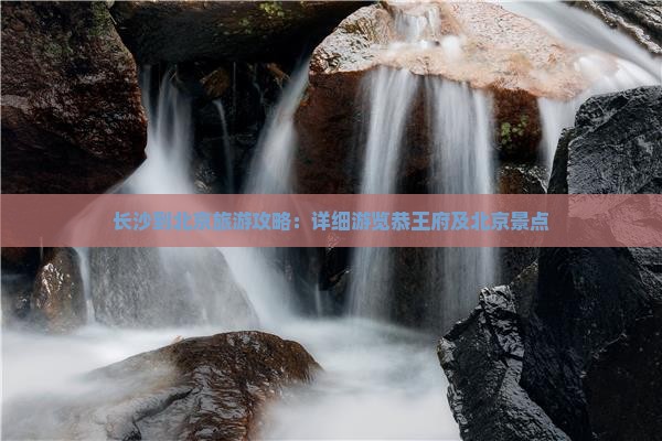长沙到北京旅游攻略：详细游览恭王府及北京景点