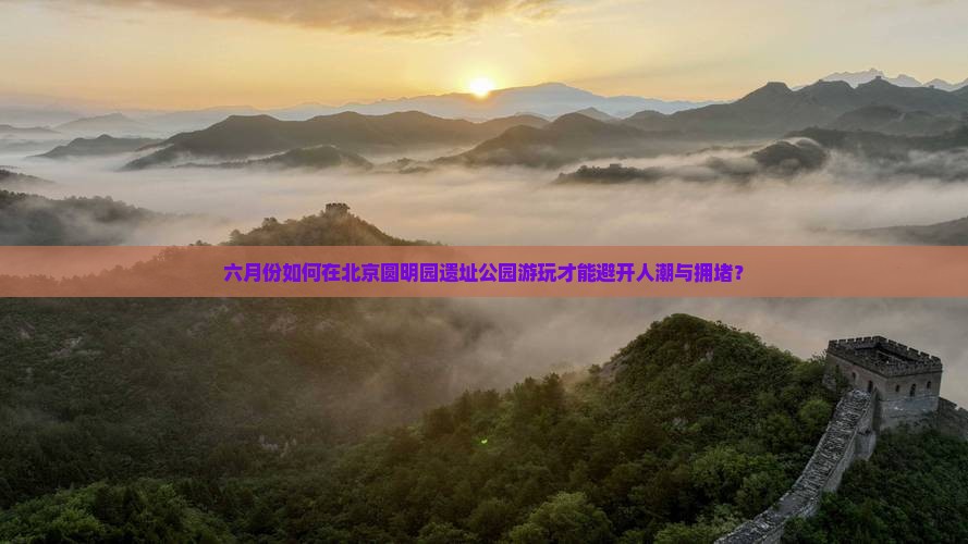 六月份如何在北京圆明园遗址公园游玩才能避开人潮与拥堵？