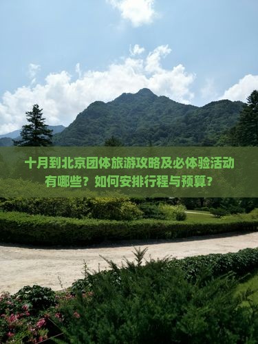 十月到北京团体旅游攻略及必体验活动有哪些？如何安排行程与预算？