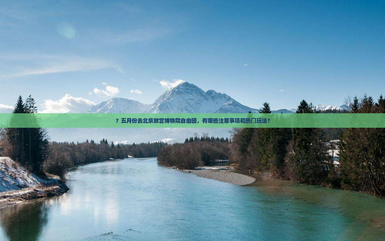 ？五月份去北京故宫博物院自由团，有哪些注意事项和热门玩法？