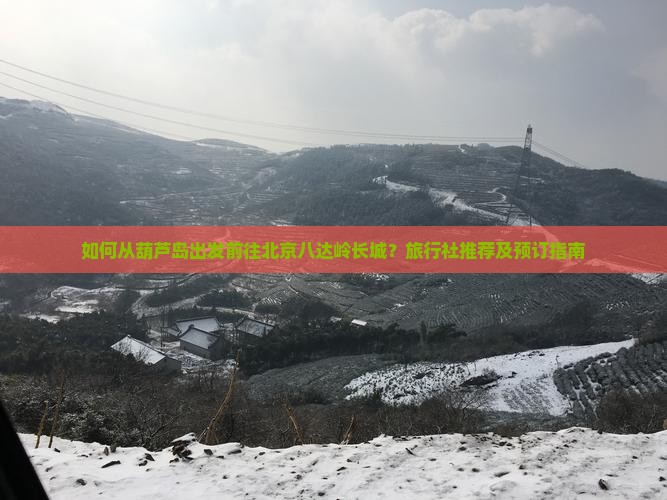 如何从葫芦岛出发前往北京八达岭长城？旅行社推荐及预订指南