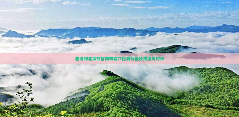 临汾到北京故宫博物院六日游行程及费用与时长