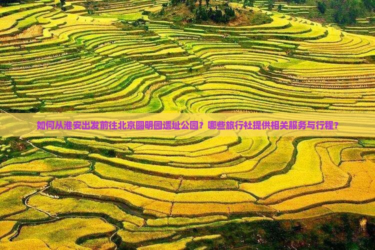 如何从淮安出发前往北京圆明园遗址公园？哪些旅行社提供相关服务与行程？