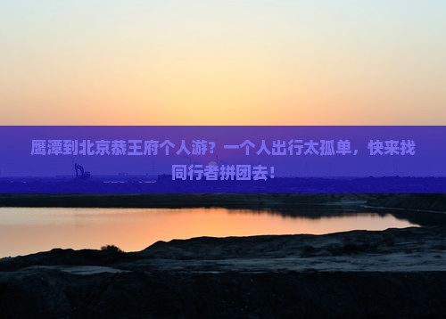 鹰潭到北京恭王府个人游？一个人出行太孤单，快来找同行者拼团去！