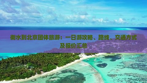 衡水到北京团体旅游：一日游攻略、路线、交通方式及报价汇总
