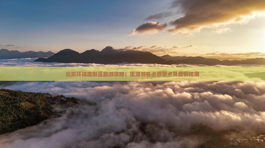 北京环球度假区旅游攻略：巢湖游客必游景点及度假指南