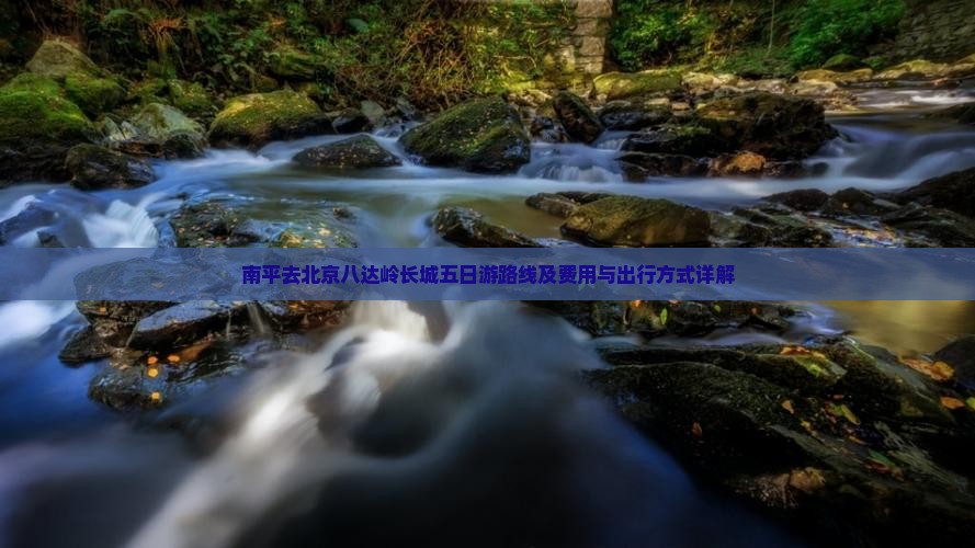 南平去北京八达岭长城五日游路线及费用与出行方式详解