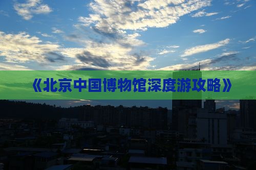《北京中国博物馆深度游攻略》