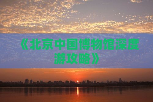 《北京中国博物馆深度游攻略》