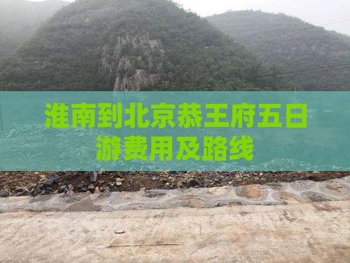 淮南到北京恭王府五日游费用及路线