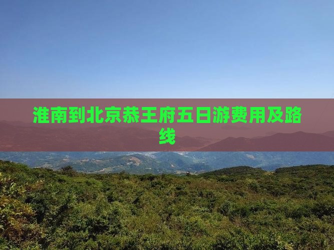 淮南到北京恭王府五日游费用及路线
