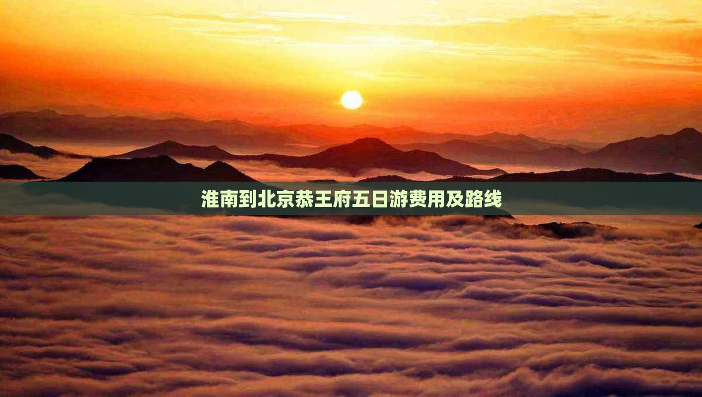 淮南到北京恭王府五日游费用及路线