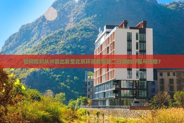 如何规划从许昌出发至北京环球度假区二日游的行程与住宿？