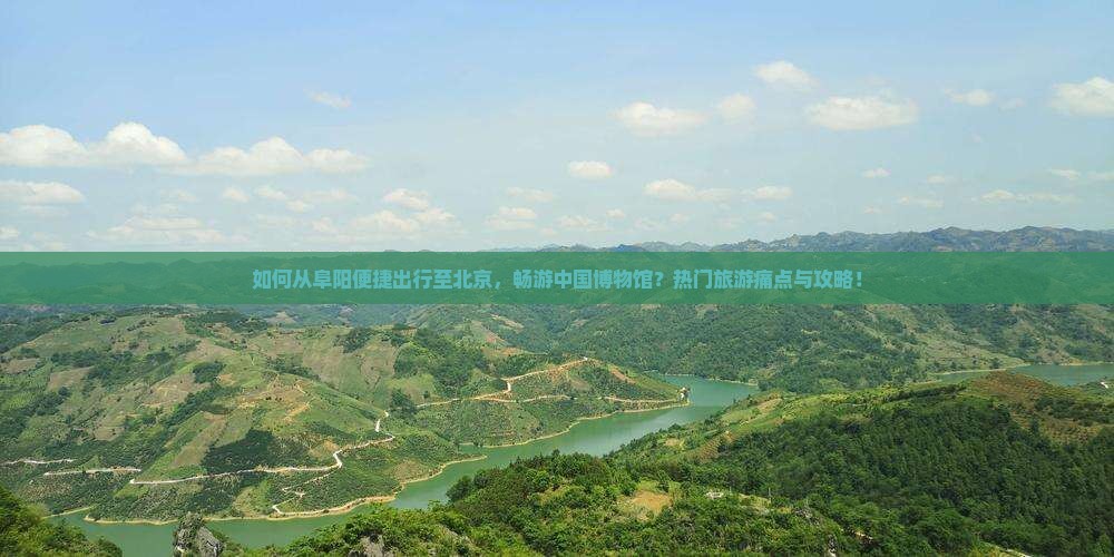 如何从阜阳便捷出行至北京，畅游中国博物馆？热门旅游痛点与攻略！